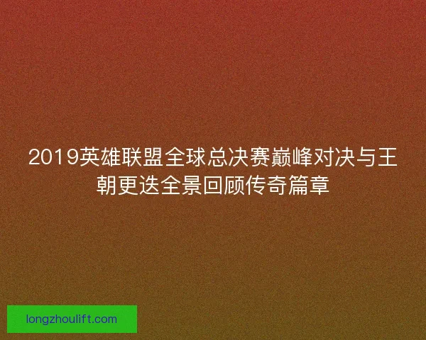 2019英雄联盟全球总决赛巅峰对决与王朝更迭全景回顾传奇篇章