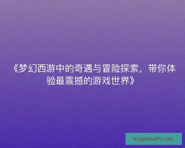 《梦幻西游中的奇遇与冒险探索，带你体验最震撼的游戏世界》