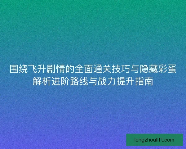 围绕飞升剧情的全面通关技巧与隐藏彩蛋解析进阶路线与战力提升指南