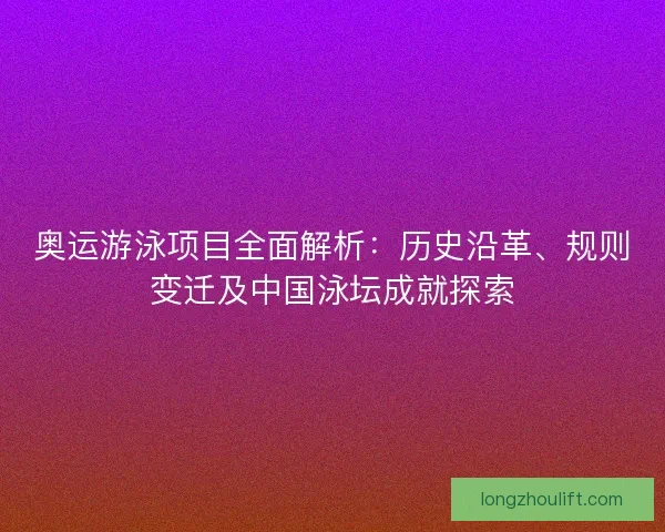 奥运游泳项目全面解析：历史沿革、规则变迁及中国泳坛成就探索