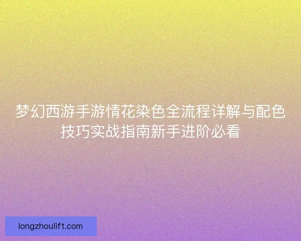 梦幻西游手游情花染色全流程详解与配色技巧实战指南新手进阶必看