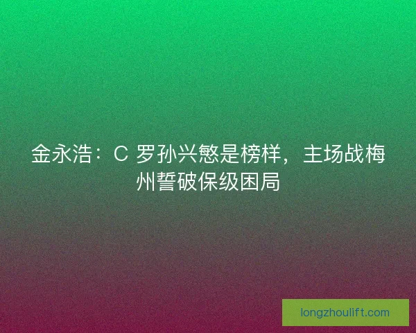 金永浩：C 罗孙兴慜是榜样，主场战梅州誓破保级困局