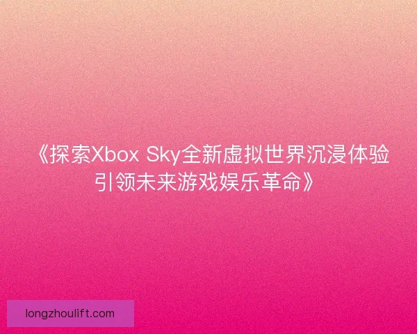 《探索Xbox Sky全新虚拟世界沉浸体验引领未来游戏娱乐革命》