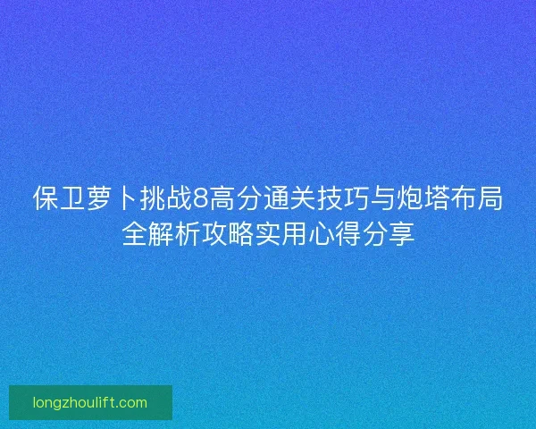 保卫萝卜挑战8高分通关技巧与炮塔布局全解析攻略实用心得分享 保卫萝卜挑战8高分通关技巧与炮塔布局全解析攻略实用心得分享