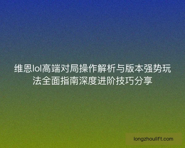 维恩lol高端对局操作解析与版本强势玩法全面指南深度进阶技巧分享 维恩lol高端对局操作解析与版本强势玩法全面指南深度进阶技巧分享