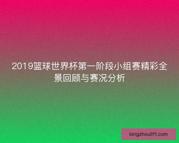 2019篮球世界杯第一阶段小组赛精彩全景回顾与赛况分析