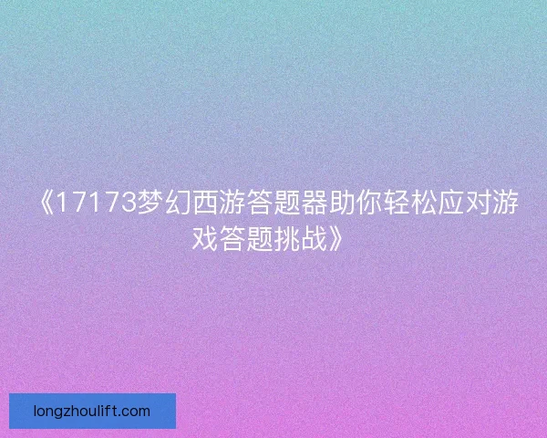 《17173梦幻西游答题器助你轻松应对游戏答题挑战》