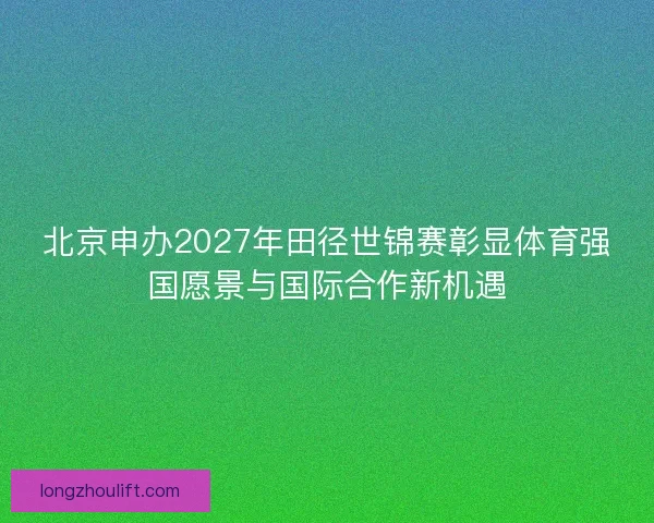 北京申办2027年田径世锦赛彰显体育强国愿景与国际合作新机遇
