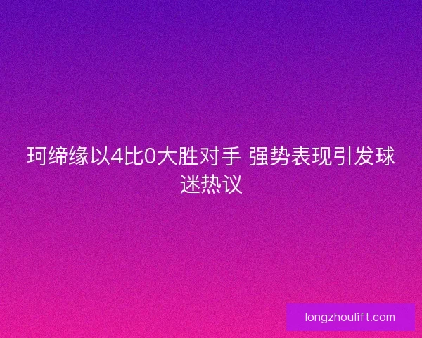 珂缔缘以4比0大胜对手 强势表现引发球迷热议