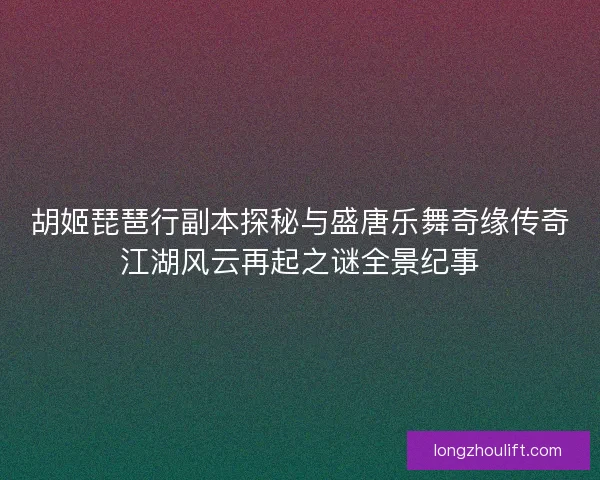 胡姬琵琶行副本探秘与盛唐乐舞奇缘传奇江湖风云再起之谜全景纪事 胡姬琵琶行副本探秘与盛唐乐舞奇缘传奇江湖风云再起之谜全景纪事
