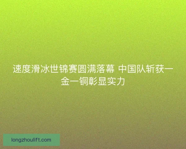 速度滑冰世锦赛圆满落幕 中国队斩获一金一铜彰显实力
