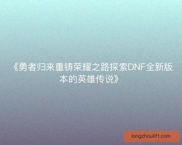 《勇者归来重铸荣耀之路探索DNF全新版本的英雄传说》