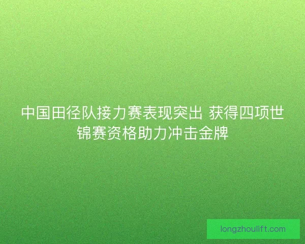 中国田径队接力赛表现突出 获得四项世锦赛资格助力冲击金牌