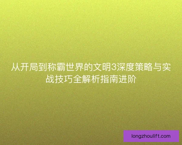 从开局到称霸世界的文明3深度策略与实战技巧全解析指南进阶