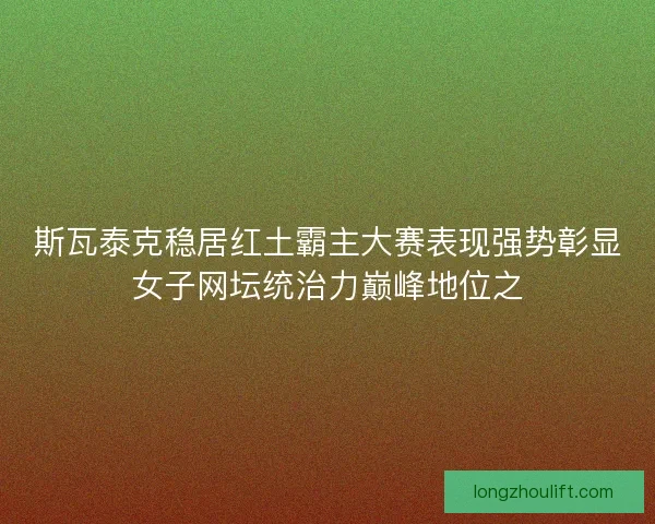 斯瓦泰克稳居红土霸主大赛表现强势彰显女子网坛统治力巅峰地位之