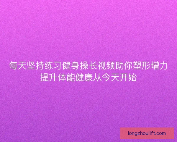 每天坚持练习健身操长视频助你塑形增力提升体能健康从今天开始