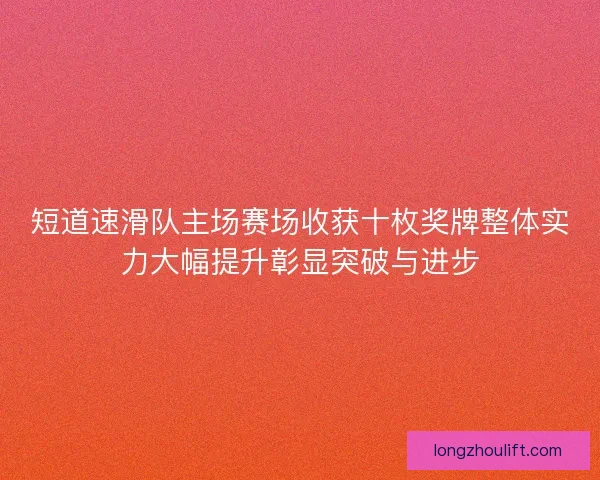 短道速滑队主场赛场收获十枚奖牌整体实力大幅提升彰显突破与进步