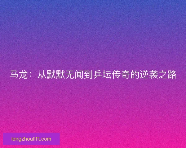 马龙：从默默无闻到乒坛传奇的逆袭之路