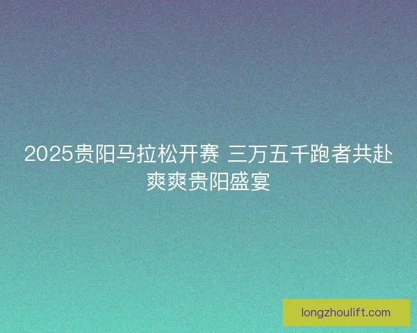 2025贵阳马拉松开赛 三万五千跑者共赴爽爽贵阳盛宴 2025贵阳马拉松开赛 三万五千跑者共赴爽爽贵阳盛宴