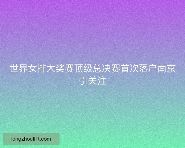 世界女排大奖赛顶级总决赛首次落户南京引关注 世界女排大奖赛顶级总决赛首次落户南京引关注