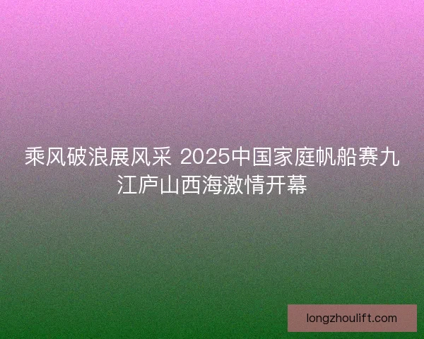 乘风破浪展风采 2025中国家庭帆船赛九江庐山西海激情开幕