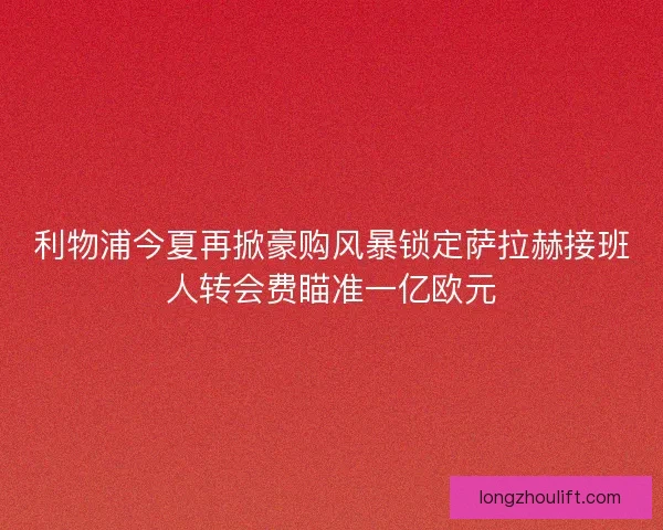利物浦今夏再掀豪购风暴锁定萨拉赫接班人转会费瞄准一亿欧元 利物浦今夏再掀豪购风暴锁定萨拉赫接班人转会费瞄准一亿欧元