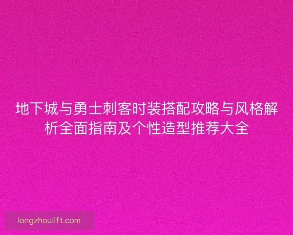 地下城与勇士刺客时装搭配攻略与风格解析全面指南及个性造型推荐大全