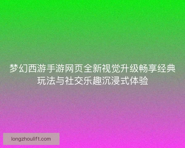梦幻西游手游网页全新视觉升级畅享经典玩法与社交乐趣沉浸式体验
