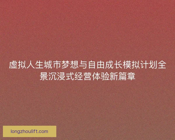 虚拟人生城市梦想与自由成长模拟计划全景沉浸式经营体验新篇章