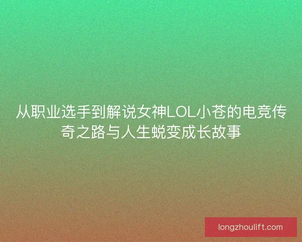 从职业选手到解说女神LOL小苍的电竞传奇之路与人生蜕变成长故事