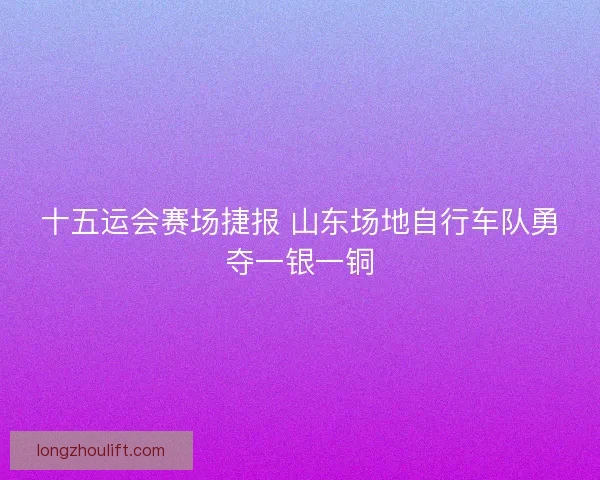 十五运会赛场捷报 山东场地自行车队勇夺一银一铜