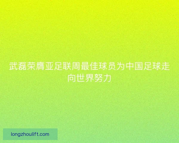 武磊荣膺亚足联周最佳球员为中国足球走向世界努力 武磊荣膺亚足联周最佳球员为中国足球走向世界努力