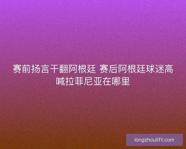 赛前扬言干翻阿根廷 赛后阿根廷球迷高喊拉菲尼亚在哪里 赛前扬言干翻阿根廷 赛后阿根廷球迷高喊拉菲尼亚在哪里