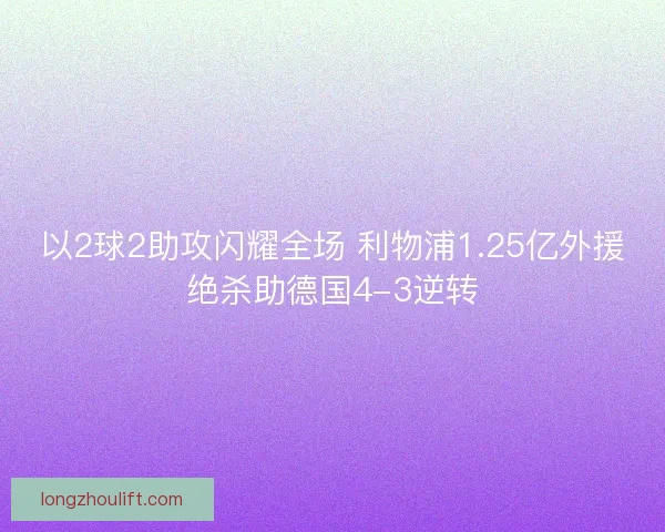 以2球2助攻闪耀全场 利物浦1.25亿外援绝杀助德国4-3逆转