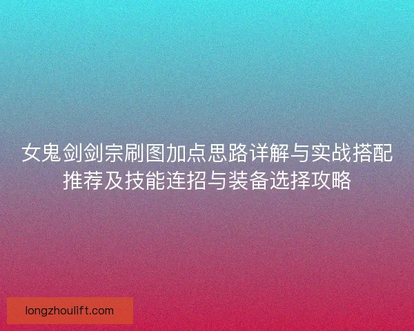 女鬼剑剑宗刷图加点思路详解与实战搭配推荐及技能连招与装备选择攻略 女鬼剑剑宗刷图加点思路详解与实战搭配推荐及技能连招与装备选择攻略