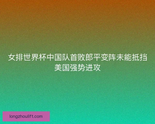 女排世界杯中国队首败郎平变阵未能抵挡美国强势进攻 女排世界杯中国队首败郎平变阵未能抵挡美国强势进攻