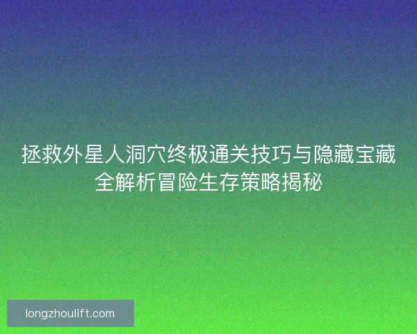 拯救外星人洞穴终极通关技巧与隐藏宝藏全解析冒险生存策略揭秘