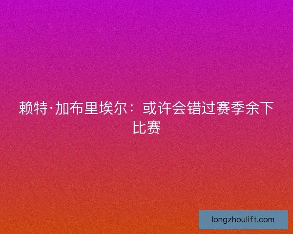 赖特·加布里埃尔：或许会错过赛季余下比赛